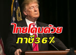 ไทยโดนภาษี 36เปอรืเซ็นต์ สหรัฐฯ เดินหน้าใช้มาตรการกดดันการค้า